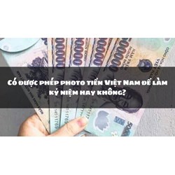 Có được phép photo tiền Việt Nam để làm kỷ niệm hay không?