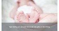 Nghỉ dưỡng sức sau sinh con có cần nộp giấy ra viện không?