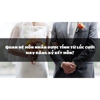 Quan hệ hôn nhân được tính từ lúc cưới hay đăng ký kết hôn?