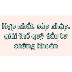 Hợp nhất, sáp nhập, giải thể quỹ đầu tư chứng khoán