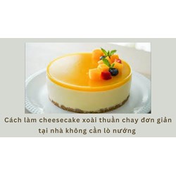 Cách làm cheesecake xoài thuần chay đơn giản tại nhà không cần lò nướng
