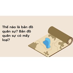 Thế nào là bản đồ quân sự? Bản đồ quân sự có mấy loại?