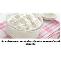 Cách làm Cream Cheese bằng sữa tươi nhanh chóng và đơn giản
