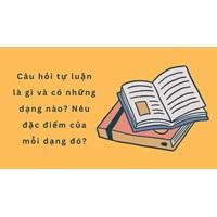 Câu hỏi tự luận là gì và có những dạng nào? Nêu đặc điểm của mỗi dạng đó?