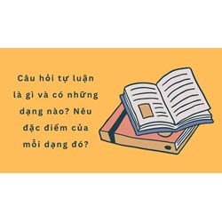 Câu hỏi tự luận là gì và có những dạng nào? Nêu đặc điểm của mỗi dạng đó?