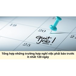 Tổng hợp những trường hợp nghỉ việc phải báo trước ít nhất 120 ngày