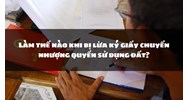 Bị lừa ký giấy chuyển nhượng quyền sử dụng đất phải làm thế nào?