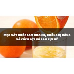 Mẹo vắt nước cam nhanh, không bị đắng và cách lột vỏ cam cực dễ