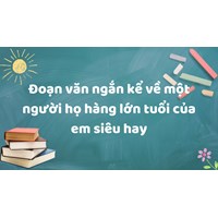 Đoạn văn ngắn kể về một người họ hàng lớn tuổi của em siêu hay