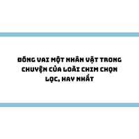 Đóng vai một nhân vật trong Chuyện của loài chim chọn lọc, hay nhất