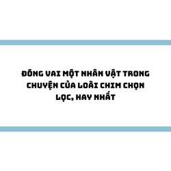 Đóng vai một nhân vật trong Chuyện của loài chim chọn lọc, hay nhất