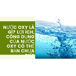 Nước oxy là gì? Lợi ích, công dụng của Nước oxy có thể bạn chưa biết