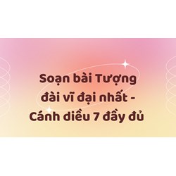 Soạn bài Tượng đài vĩ đại nhất - Cánh diều 7 đầy đủ