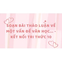 Soạn bài Thảo luận về một vấn đề văn học - Kết nối tri thức 10