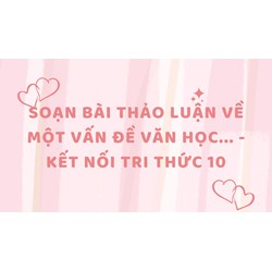 Soạn bài Thảo luận về một vấn đề văn học - Kết nối tri thức 10