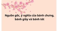 Nguồn gốc, ý nghĩa của bánh chưng bánh giầy và bánh tét