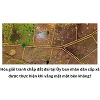Hòa giải tranh chấp đất đai tại Ủy ban nhân dân cấp xã được thực hiện khi vắng mặt một bên không?