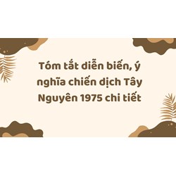 Tóm tắt diễn biến, ý nghĩa chiến dịch Tây Nguyên 1975 chi tiết