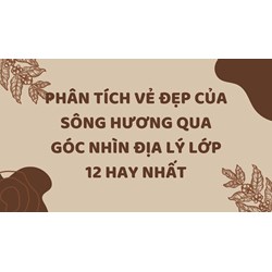 Phân tích vẻ đẹp của sông Hương qua góc nhìn địa lý lớp 12 hay nhất