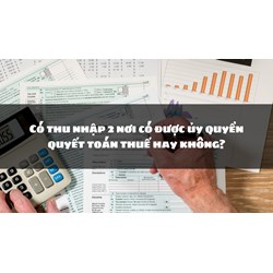 Có thu nhập 2 nơi có được ủy quyền quyết toán thuế hay không?