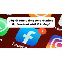 Gây rối trật tự công cộng rồi đăng lên Facebook có đi tù không?