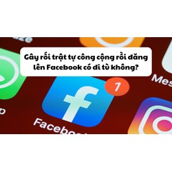 Gây rối trật tự công cộng rồi đăng lên Facebook có đi tù không?
