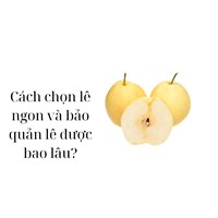 Cách chọn lê ngon và bảo quản lê được bao lâu?