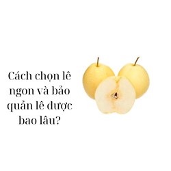 Cách chọn lê ngon và bảo quản lê được bao lâu?