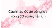 Cách hấp đồ ăn bằng lò vi sóng đơn giản, tiện ích