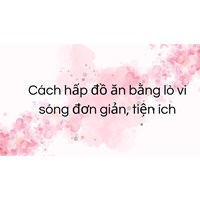 Cách hấp đồ ăn bằng lò vi sóng đơn giản, tiện ích