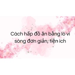 Cách hấp đồ ăn bằng lò vi sóng đơn giản, tiện ích