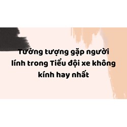Tưởng tượng gặp người lính trong Tiểu đội xe không kính hay nhất