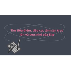 Tìm tiêu điểm, tiêu cự, tâm sai, trục lớn và trục nhỏ của Elip
