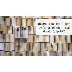 Thủ tục thành lập công ty có vốn đầu tư nước ngoài tại quận 5, HCM