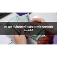 Mức lương cở sở tăng thì tối đa đóng bảo hiểm thất nghiệp là bao nhiêu?