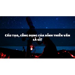 Cấu tạo, công dụng của kính thiên văn là gì?