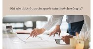 Khi nào được ủy quyền quyết toán thuế cho công ty?