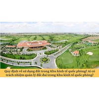 Quy định về sử dụng đất trong Khu kinh tế quốc phòng? Ai có trách nhiệm quản lý đất đai trong Khu kinh tế quốc phòng?