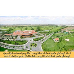 Quy định về sử dụng đất trong Khu kinh tế quốc phòng? Ai có trách nhiệm quản lý đất đai trong Khu kinh tế quốc phòng?