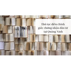 Thủ tục điều chỉnh giấy chứng nhận đầu tư tại Quảng Ninh