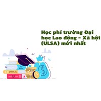 Học phí trường Đại học Lao động - Xã hội (ULSA) mới nhất