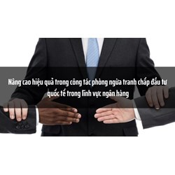 Nâng cao hiệu quả trong công tác phòng ngừa tranh chấp đầu tư quốc tế trong lĩnh vực ngân hàng