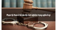 Phạm tội tham ô tài sản đặc biệt nghiêm trọng nghĩa là gì