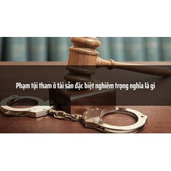 Phạm tội tham ô tài sản đặc biệt nghiêm trọng nghĩa là gì