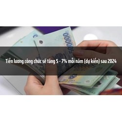 Tiền lương công chức sẽ tăng 5 - 7% mỗi năm (dự kiến) sau 2024