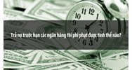 Trả nợ trước hạn các ngân hàng thì phí phạt được tính thế nào?