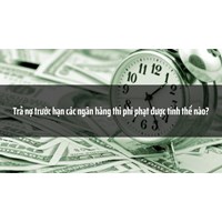 Trả nợ trước hạn các ngân hàng thì phí phạt được tính thế nào?
