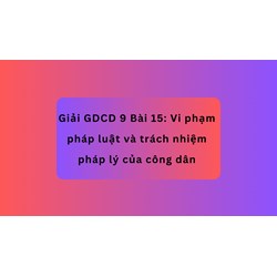 Giải GDCD 9 Bài 15: Vi phạm pháp luật và trách nhiệm pháp lý của công dân