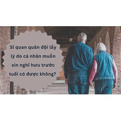 Sĩ quan quân đội lấy lý do cá nhân muốn xin nghỉ hưu trước tuổi có được không?