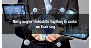 Những lưu ý khi tiến hành thu thập thông tin cá nhân của khách hàng